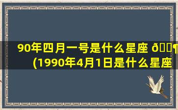 90年四月一号是什么星座 🐶 (1990年4月1日是什么星座)